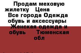 Продам меховую жилетку › Цена ­ 10 000 - Все города Одежда, обувь и аксессуары » Женская одежда и обувь   . Тюменская обл.